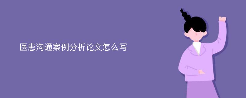 医患沟通案例分析论文怎么写