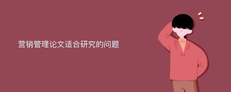 营销管理论文适合研究的问题