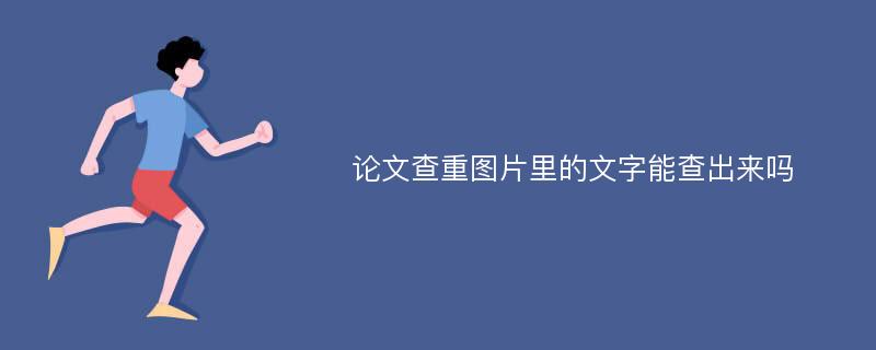 论文查重图片里的文字能查出来吗