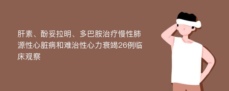 肝素、酚妥拉明、多巴胺治疗慢性肺源性心脏病和难治性心力衰竭26例临床观察