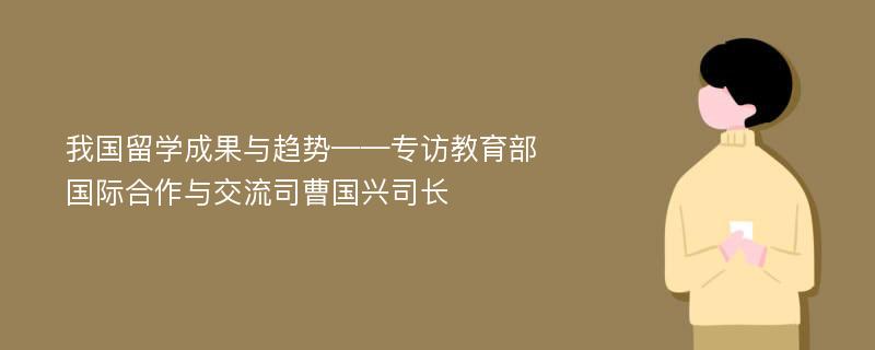 我国留学成果与趋势——专访教育部国际合作与交流司曹国兴司长