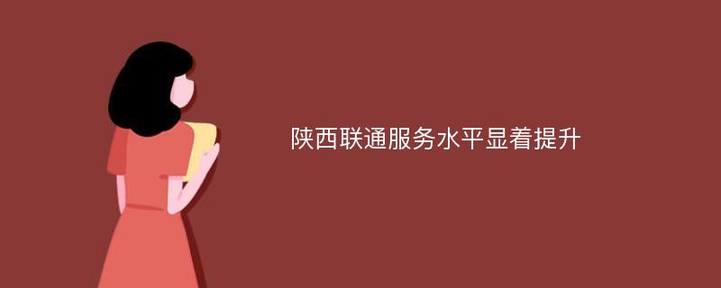 陕西联通服务水平显着提升