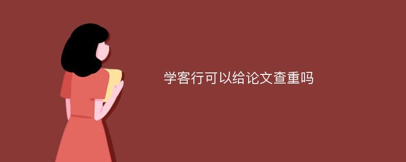 学客行可以给论文查重吗