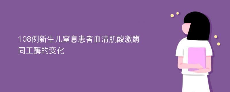 108例新生儿窒息患者血清肌酸激酶同工酶的变化