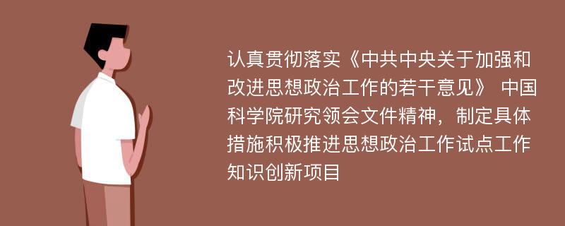 认真贯彻落实《中共中央关于加强和改进思想政治工作的若干意见》 中国科学院研究领会文件精神，制定具体措施积极推进思想政治工作试点工作知识创新项目