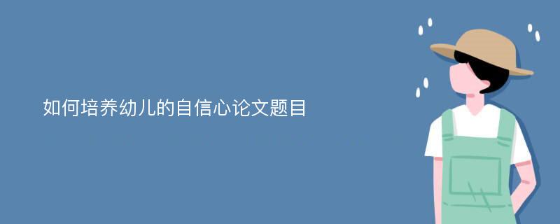 如何培养幼儿的自信心论文题目