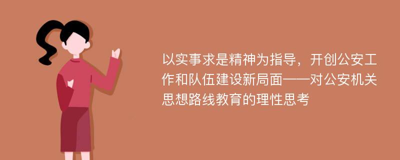 以实事求是精神为指导，开创公安工作和队伍建设新局面——对公安机关思想路线教育的理性思考