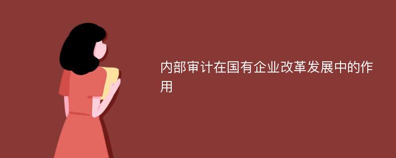 内部审计在国有企业改革发展中的作用