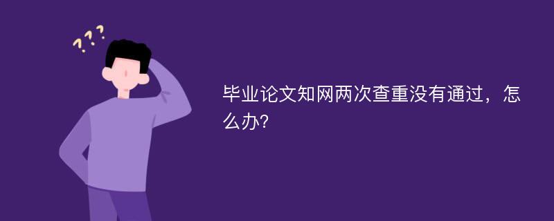 毕业论文知网两次查重没有通过，怎么办？