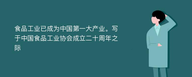 食品工业已成为中国第一大产业。写于中国食品工业协会成立二十周年之际