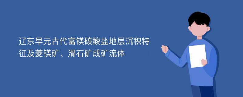 辽东早元古代富镁碳酸盐地层沉积特征及菱镁矿、滑石矿成矿流体