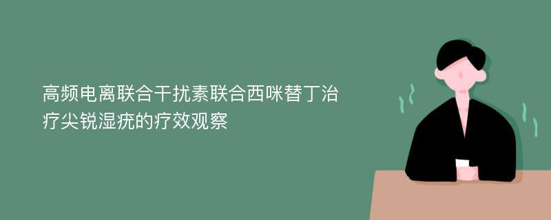 高频电离联合干扰素联合西咪替丁治疗尖锐湿疣的疗效观察