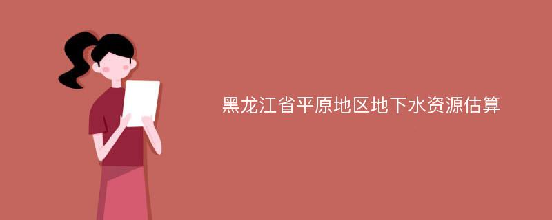 黑龙江省平原地区地下水资源估算