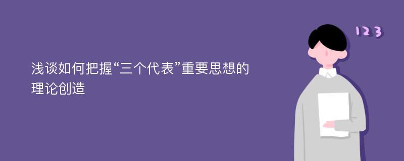 浅谈如何把握“三个代表”重要思想的理论创造