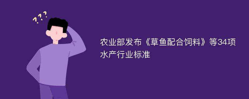 农业部发布《草鱼配合饲料》等34项水产行业标准