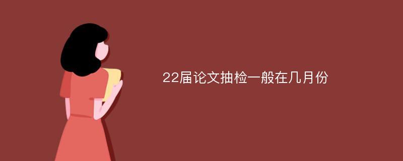 22届论文抽检一般在几月份