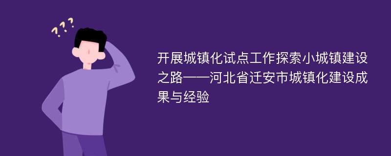 开展城镇化试点工作探索小城镇建设之路——河北省迁安市城镇化建设成果与经验