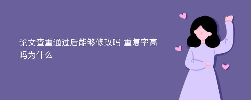 论文查重通过后能够修改吗 重复率高吗为什么