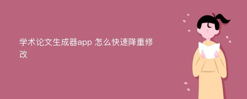 学术论文生成器app 怎么快速降重修改