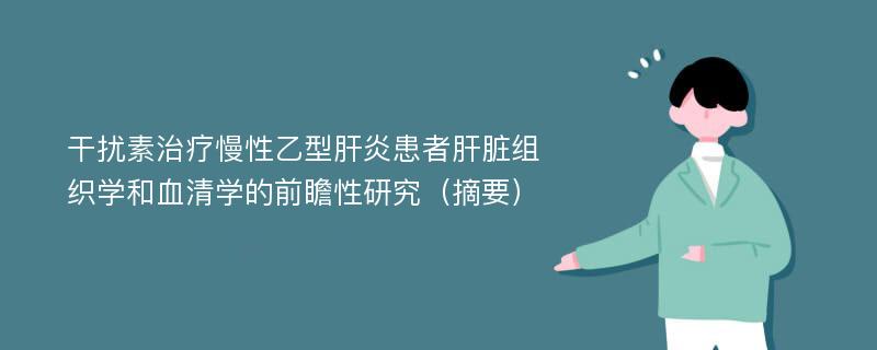 干扰素治疗慢性乙型肝炎患者肝脏组织学和血清学的前瞻性研究（摘要）