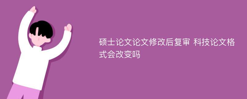 硕士论文论文修改后复审 科技论文格式会改变吗