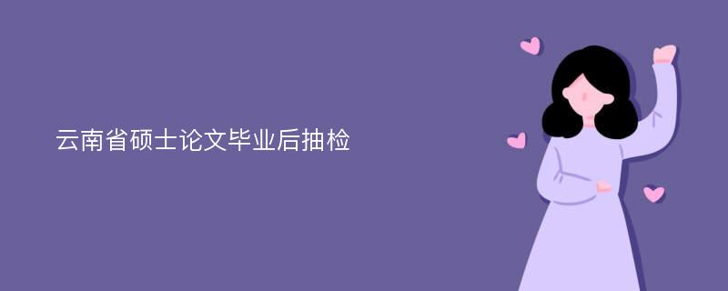 云南省硕士论文毕业后抽检