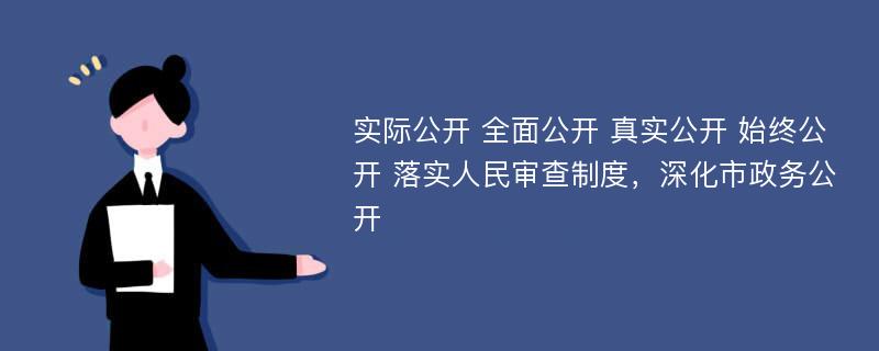 实际公开 全面公开 真实公开 始终公开 落实人民审查制度，深化市政务公开