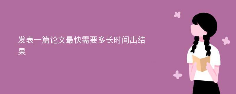 发表一篇论文最快需要多长时间出结果