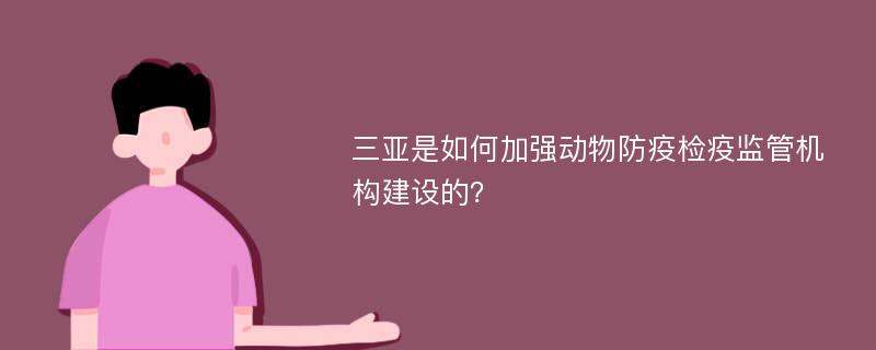 三亚是如何加强动物防疫检疫监管机构建设的？