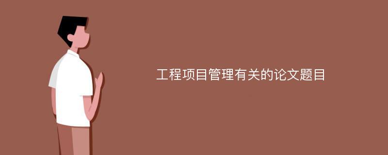 工程项目管理有关的论文题目