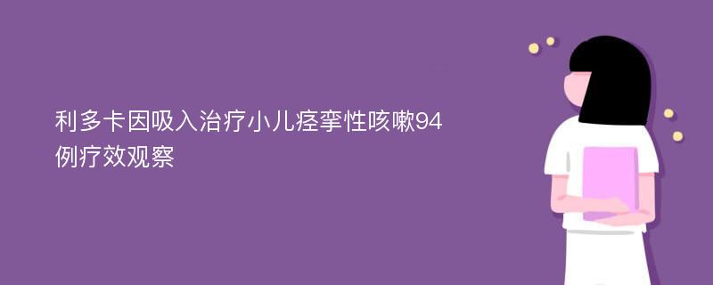 利多卡因吸入治疗小儿痉挛性咳嗽94例疗效观察