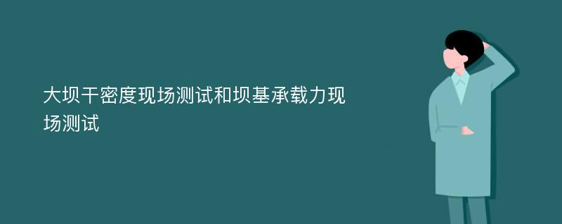 大坝干密度现场测试和坝基承载力现场测试