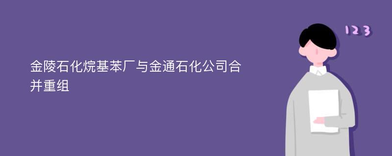 金陵石化烷基苯厂与金通石化公司合并重组