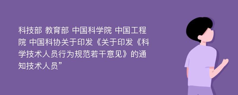 科技部 教育部 中国科学院 中国工程院 中国科协关于印发《关于印发《科学技术人员行为规范若干意见》的通知技术人员”