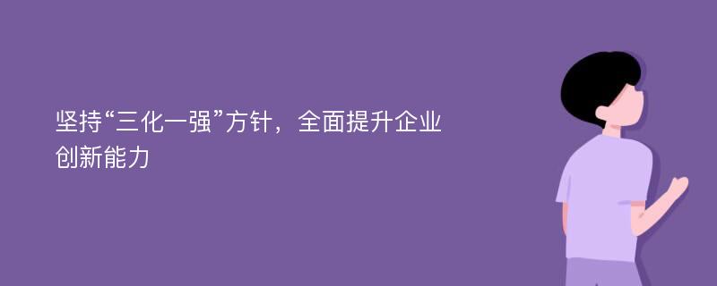 坚持“三化一强”方针，全面提升企业创新能力