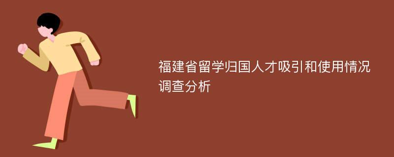 福建省留学归国人才吸引和使用情况调查分析