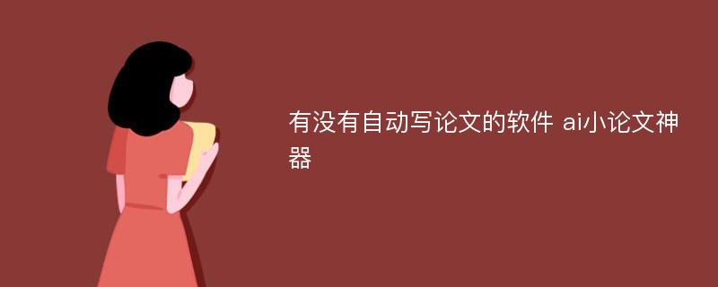 有没有自动写论文的软件 ai小论文神器