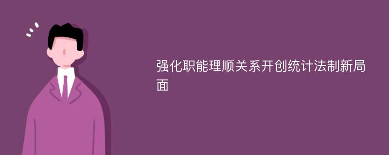 强化职能理顺关系开创统计法制新局面