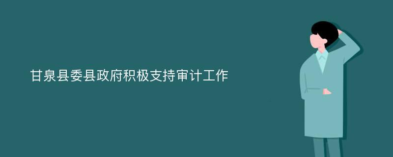 甘泉县委县政府积极支持审计工作