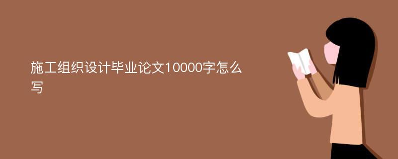 施工组织设计毕业论文10000字怎么写