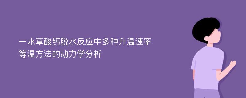 一水草酸钙脱水反应中多种升温速率等温方法的动力学分析