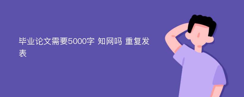 毕业论文需要5000字 知网吗 重复发表