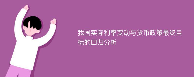 我国实际利率变动与货币政策最终目标的回归分析