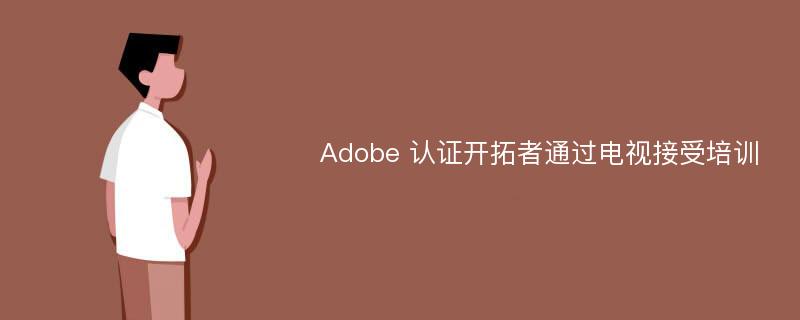 Adobe 认证开拓者通过电视接受培训