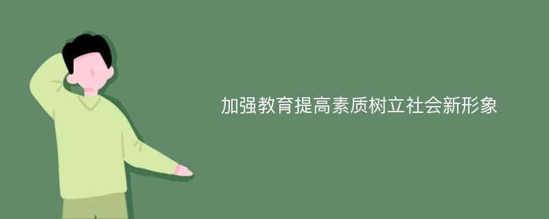 加强教育提高素质树立社会新形象