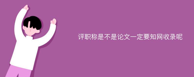 评职称是不是论文一定要知网收录呢