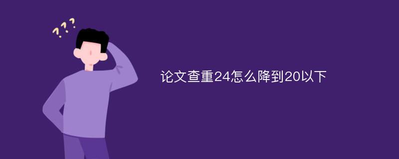 论文查重24怎么降到20以下