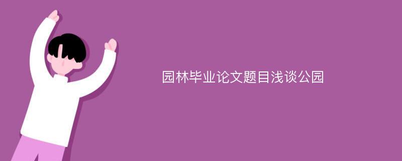 园林毕业论文题目浅谈公园