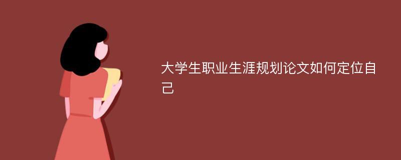 大学生职业生涯规划论文如何定位自己