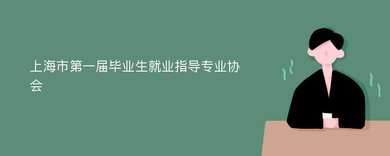 上海市第一届毕业生就业指导专业协会